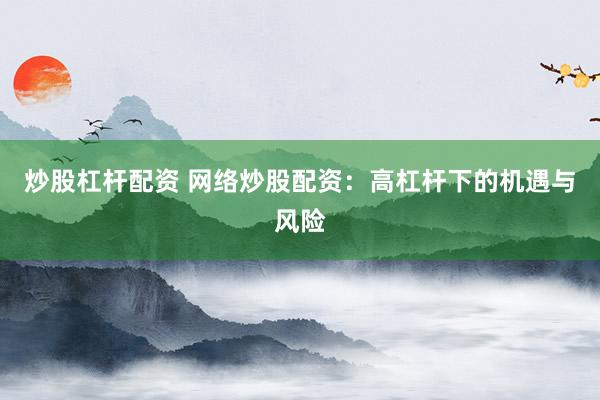 炒股杠杆配资 网络炒股配资：高杠杆下的机遇与风险