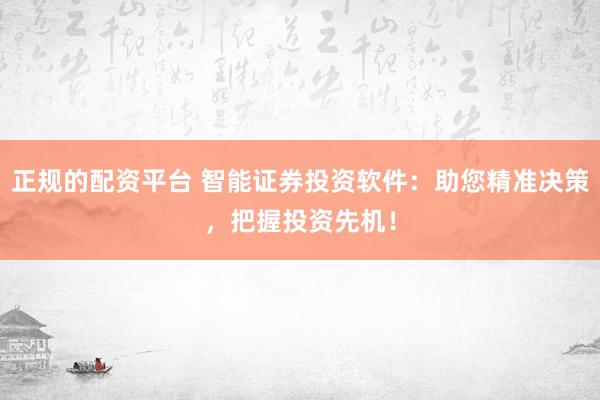 正规的配资平台 智能证券投资软件：助您精准决策，把握投资先机！