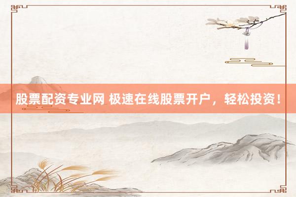 股票配资专业网 极速在线股票开户，轻松投资！