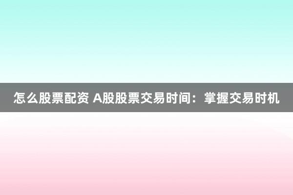怎么股票配资 A股股票交易时间：掌握交易时机