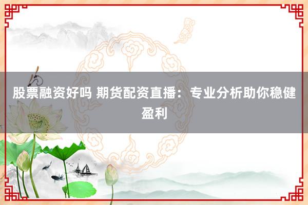 股票融资好吗 期货配资直播：专业分析助你稳健盈利