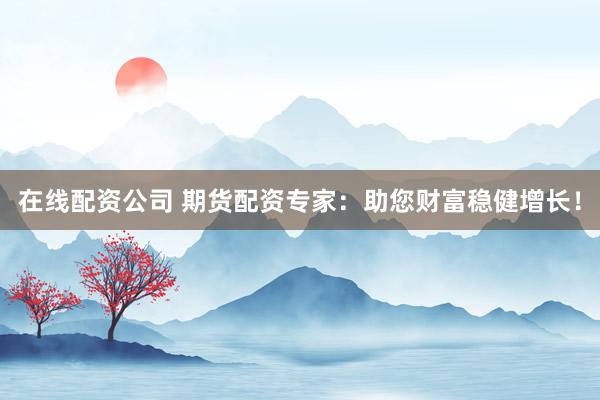 在线配资公司 期货配资专家：助您财富稳健增长！