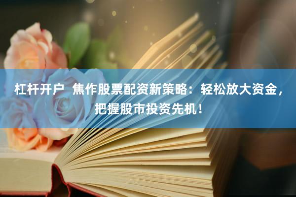杠杆开户  焦作股票配资新策略：轻松放大资金，把握股市投资先机！