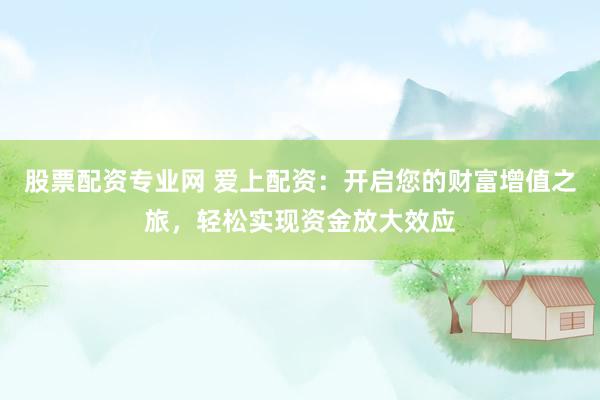股票配资专业网 爱上配资：开启您的财富增值之旅，轻松实现资金放大效应