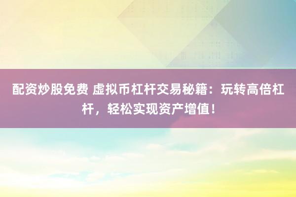 配资炒股免费 虚拟币杠杆交易秘籍：玩转高倍杠杆，轻松实现资产增值！