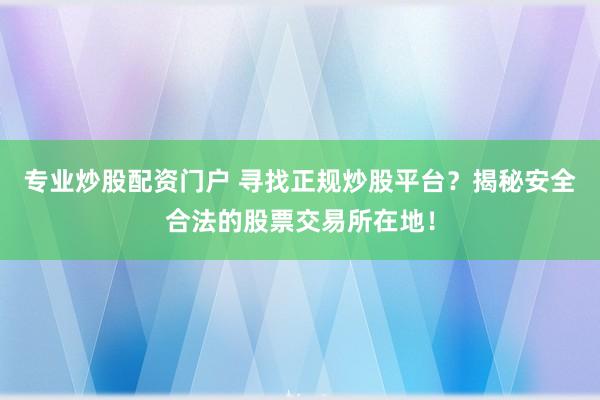 专业炒股配资门户 寻找正规炒股平台？揭秘安全合法的股票交易所在地！