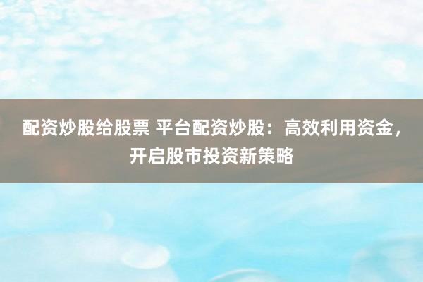 配资炒股给股票 平台配资炒股：高效利用资金，开启股市投资新策略