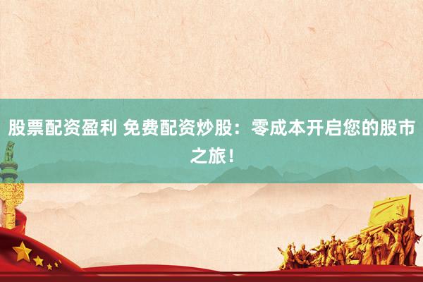 股票配资盈利 免费配资炒股：零成本开启您的股市之旅！