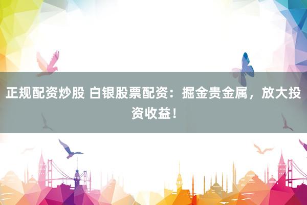 正规配资炒股 白银股票配资：掘金贵金属，放大投资收益！