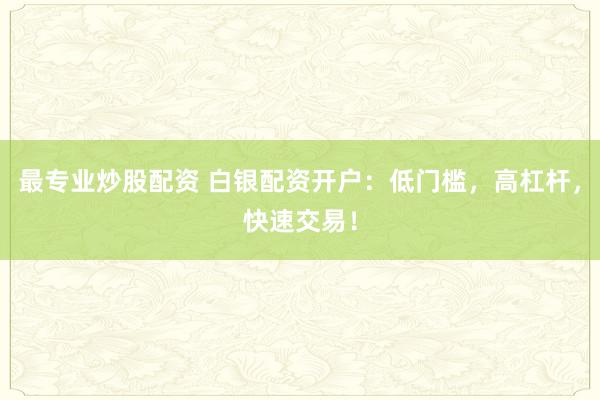 最专业炒股配资 白银配资开户：低门槛，高杠杆，快速交易！