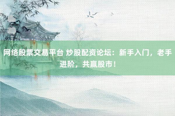 网络股票交易平台 炒股配资论坛：新手入门，老手进阶，共赢股市！