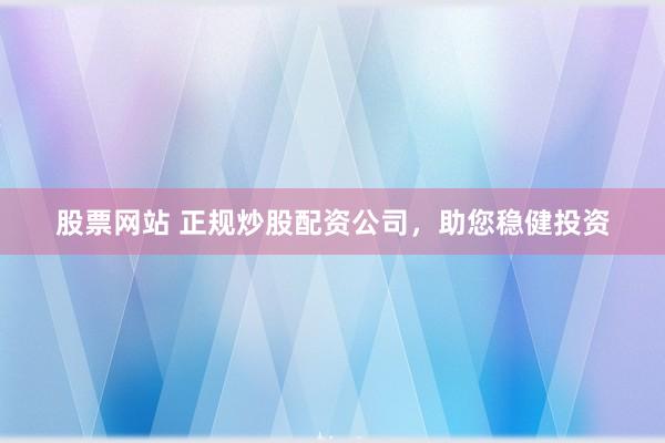 股票网站 正规炒股配资公司，助您稳健投资