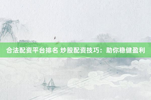 合法配资平台排名 炒股配资技巧：助你稳健盈利