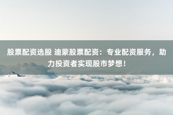 股票配资选股 迪蒙股票配资：专业配资服务，助力投资者实现股市梦想！