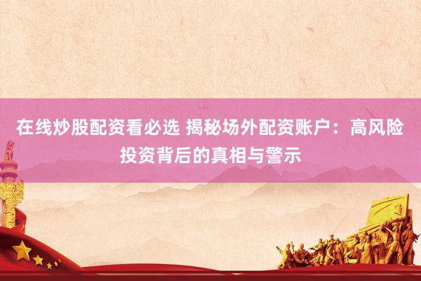 在线炒股配资看必选 揭秘场外配资账户：高风险投资背后的真相与警示
