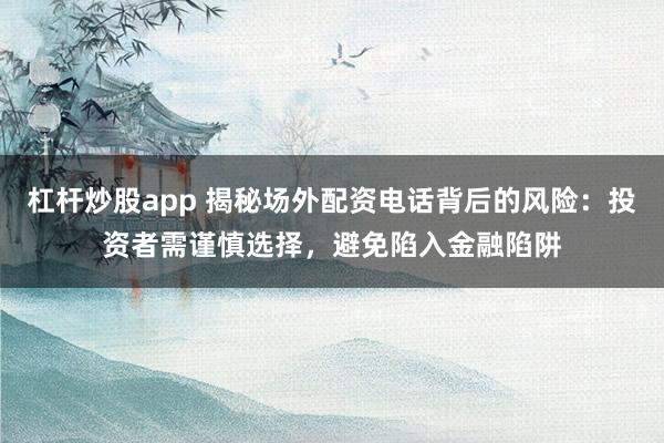 杠杆炒股app 揭秘场外配资电话背后的风险：投资者需谨慎选择，避免陷入金融陷阱