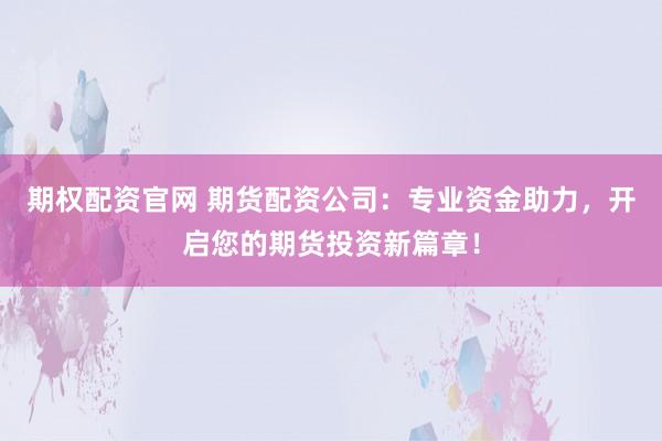 期权配资官网 期货配资公司：专业资金助力，开启您的期货投资新篇章！