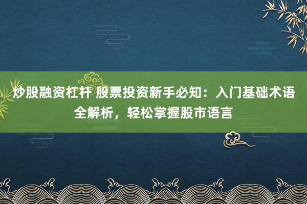 炒股融资杠杆 股票投资新手必知：入门基础术语全解析，轻松掌握股市语言