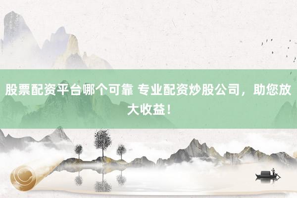 股票配资平台哪个可靠 专业配资炒股公司，助您放大收益！