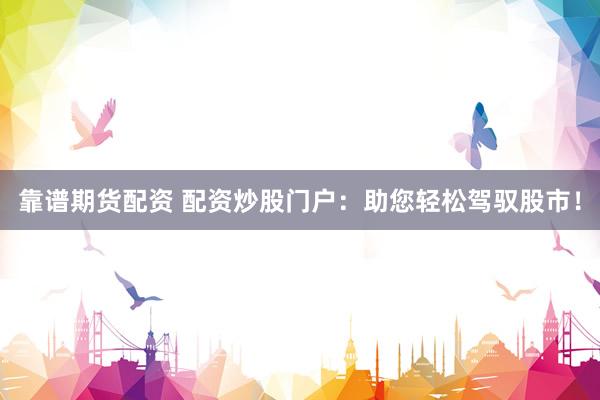 靠谱期货配资 配资炒股门户：助您轻松驾驭股市！