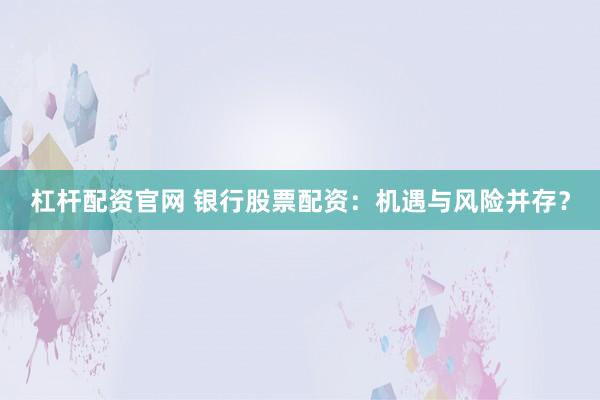 杠杆配资官网 银行股票配资：机遇与风险并存？
