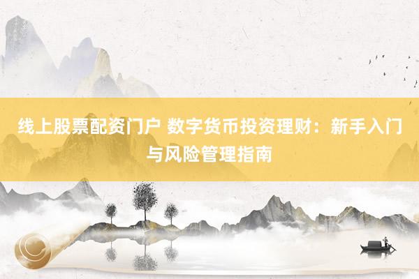 线上股票配资门户 数字货币投资理财：新手入门与风险管理指南