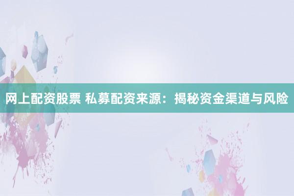 网上配资股票 私募配资来源：揭秘资金渠道与风险