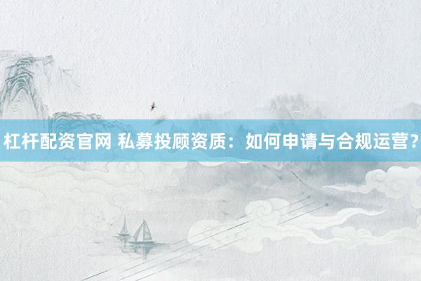 杠杆配资官网 私募投顾资质：如何申请与合规运营？