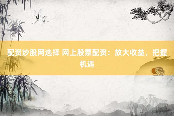 配资炒股网选择 网上股票配资：放大收益，把握机遇