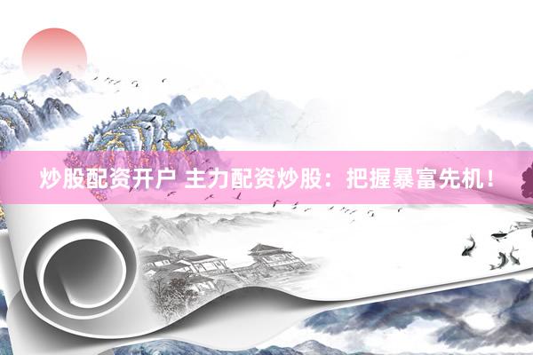 炒股配资开户 主力配资炒股：把握暴富先机！