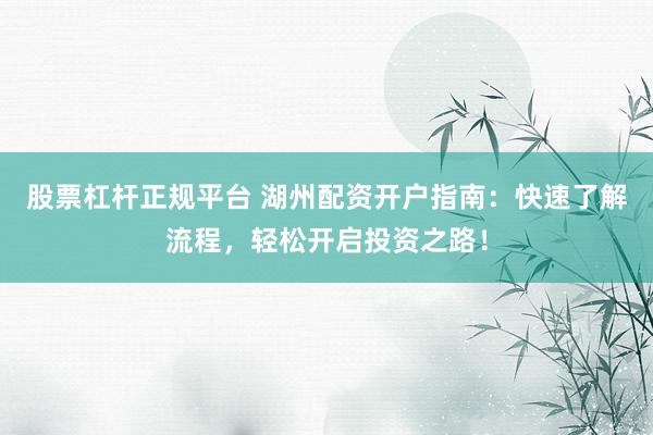 股票杠杆正规平台 湖州配资开户指南：快速了解流程，轻松开启投资之路！
