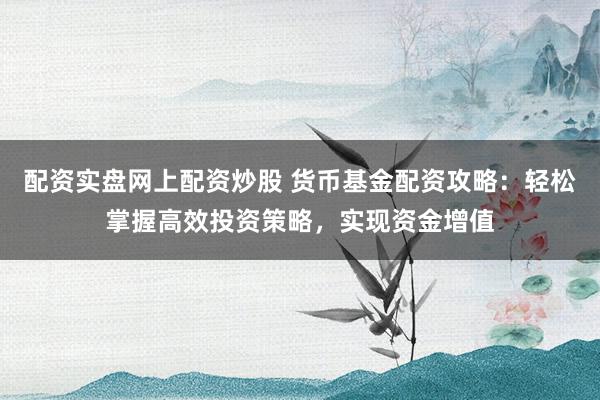 配资实盘网上配资炒股 货币基金配资攻略：轻松掌握高效投资策略，实现资金增值
