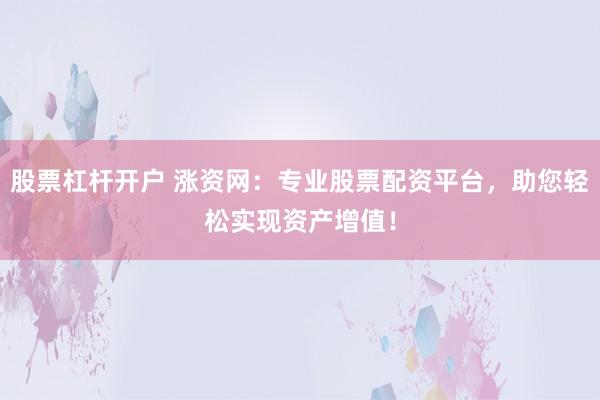 股票杠杆开户 涨资网：专业股票配资平台，助您轻松实现资产增值！