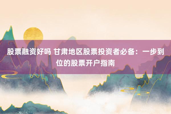 股票融资好吗 甘肃地区股票投资者必备：一步到位的股票开户指南