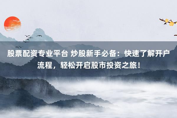 股票配资专业平台 炒股新手必备：快速了解开户流程，轻松开启股市投资之旅！
