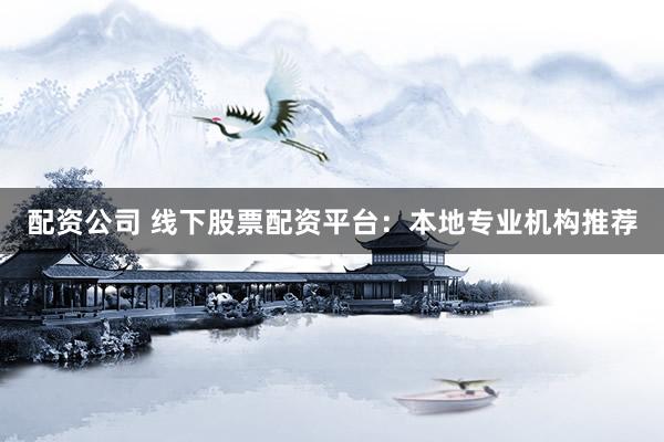 配资公司 线下股票配资平台：本地专业机构推荐