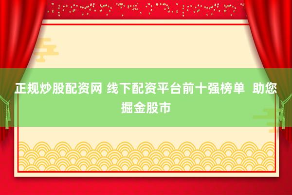 正规炒股配资网 线下配资平台前十强榜单  助您掘金股市