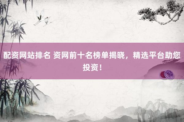 配资网站排名 资网前十名榜单揭晓，精选平台助您投资！