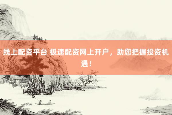 线上配资平台 极速配资网上开户，助您把握投资机遇！