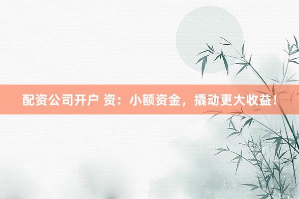 配资公司开户 资：小额资金，撬动更大收益！