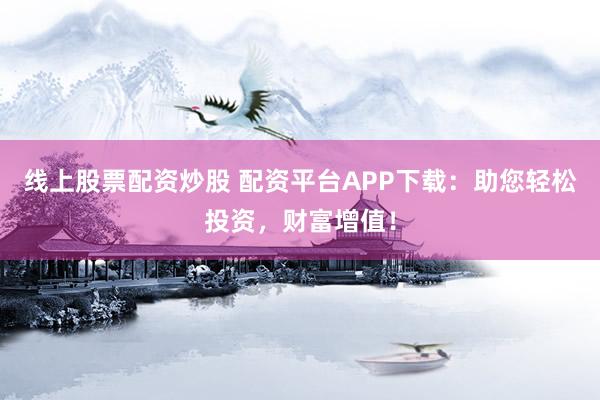 线上股票配资炒股 配资平台APP下载：助您轻松投资，财富增值！