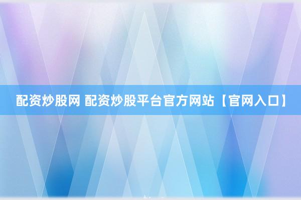 配资炒股网 配资炒股平台官方网站【官网入口】