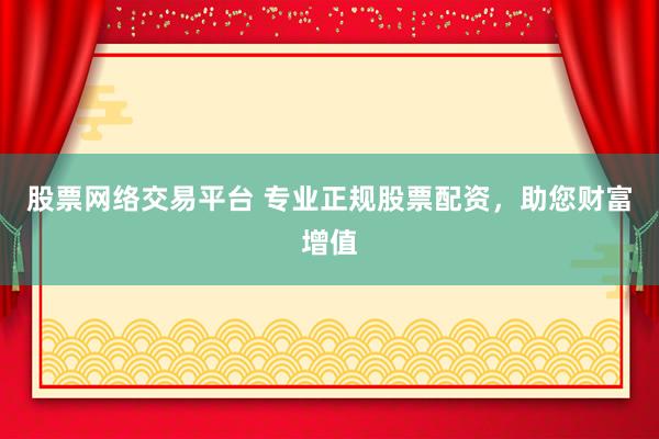 股票网络交易平台 专业正规股票配资，助您财富增值