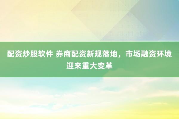 配资炒股软件 券商配资新规落地，市场融资环境迎来重大变革