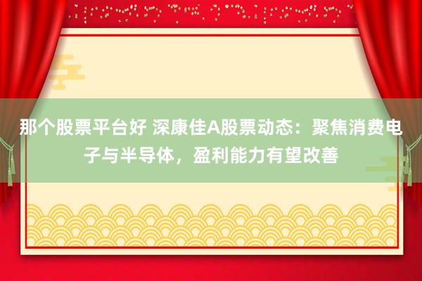 那个股票平台好 深康佳A股票动态：聚焦消费电子与半导体，盈利能力有望改善
