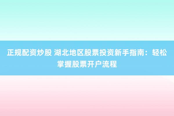 正规配资炒股 湖北地区股票投资新手指南：轻松掌握股票开户流程