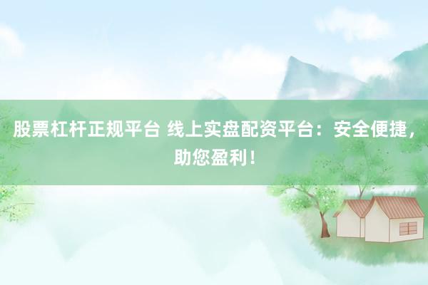 股票杠杆正规平台 线上实盘配资平台：安全便捷，助您盈利！
