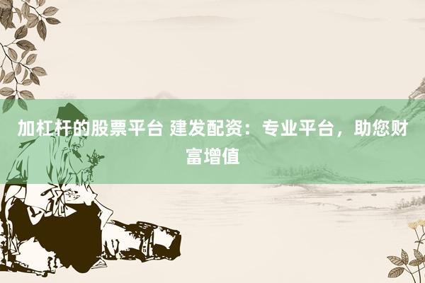 加杠杆的股票平台 建发配资：专业平台，助您财富增值