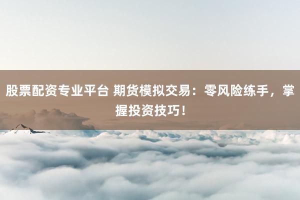 股票配资专业平台 期货模拟交易：零风险练手，掌握投资技巧！
