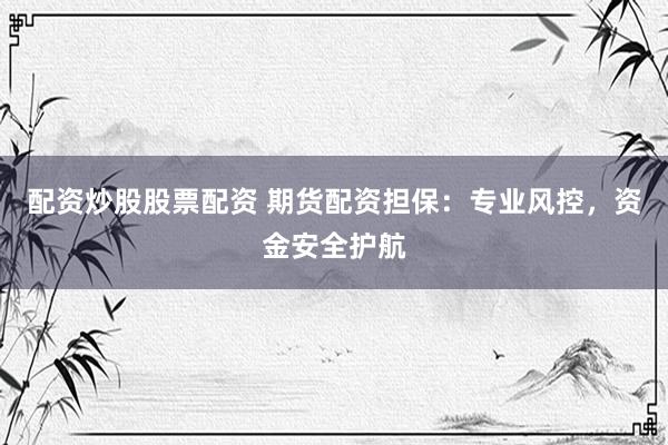 配资炒股股票配资 期货配资担保：专业风控，资金安全护航
